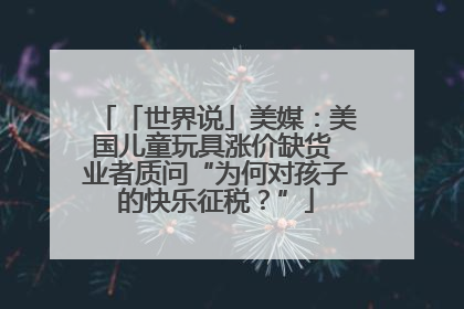 「世界说」美媒：美国儿童玩具涨价缺货 业者质问“为何对孩子的快乐征税？”