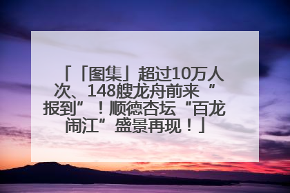 「图集」超过10万人次、148艘龙舟前来“报到”！顺德杏坛“百龙闹江”盛景再现！