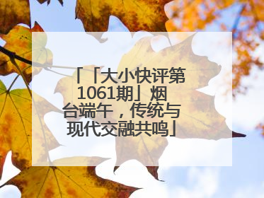 「大小快评第1061期」烟台端午，传统与现代交融共鸣