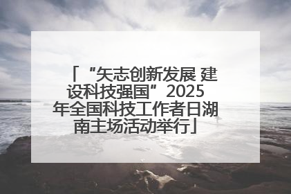 “矢志创新发展 建设科技强国”2025年全国科技工作者日湖南主场活动举行