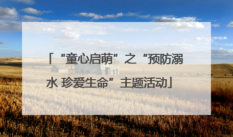 “童心启萌”之“预防溺水 珍爱生命”主题活动