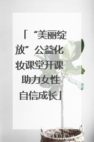 “美丽绽放”公益化妆课堂开课 助力女性自信成长