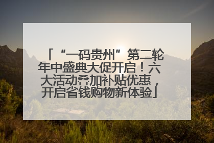 “一码贵州”第二轮年中盛典大促开启！六大活动叠加补贴优惠，开启省钱购物新体验