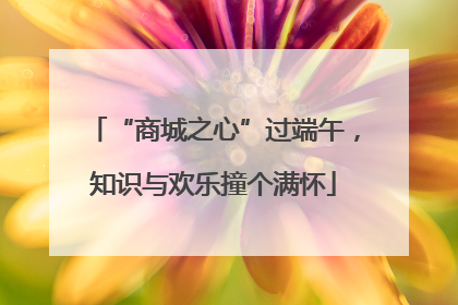“商城之心”过端午，知识与欢乐撞个满怀