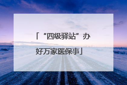 “四级驿站”办好万家医保事