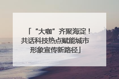 “大咖”齐聚海淀！共话科技热点赋能城市形象宣传新路径