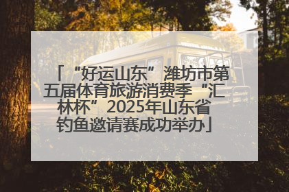 “好运山东”潍坊市第五届体育旅游消费季“汇林杯”2025年山东省钓鱼邀请赛成功举办
