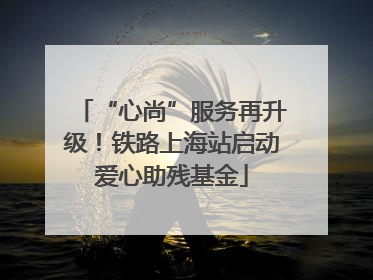 “心尚”服务再升级！铁路上海站启动爱心助残基金