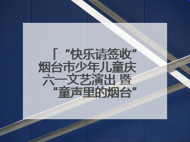 “快乐请签收”烟台市少年儿童庆六一文艺演出 暨“童声里的烟台”合唱展演活动启动仪式圆满落幕