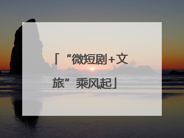 “微短剧+文旅”乘风起