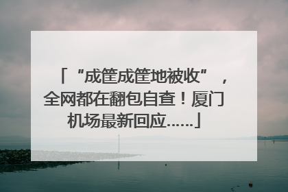“成筐成筐地被收”，全网都在翻包自查！厦门机场最新回应……