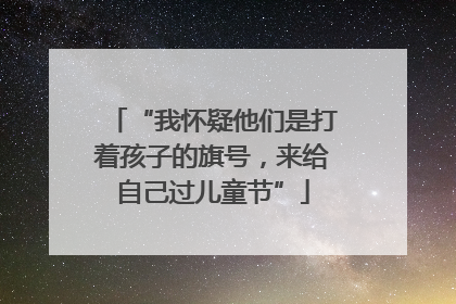 “我怀疑他们是打着孩子的旗号，来给自己过儿童节”