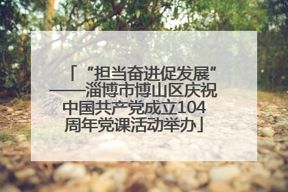 “担当奋进促发展”——淄博市博山区庆祝中国共产党成立104周年党课活动举办