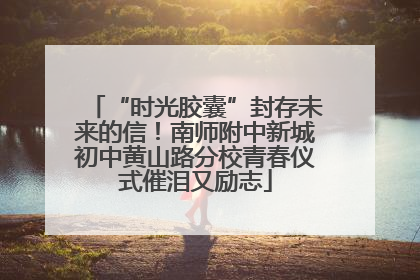 “时光胶囊”封存未来的信！南师附中新城初中黄山路分校青春仪式催泪又励志