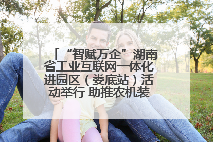 “智赋万企”湖南省工业互联网一体化进园区（娄底站）活动举行 助推农机装备产业高质量发展