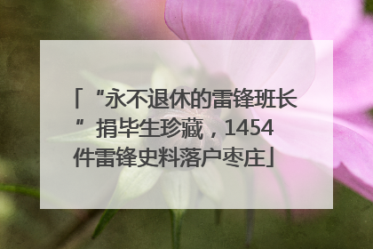 “永不退休的雷锋班长”捐毕生珍藏，1454件雷锋史料落户枣庄