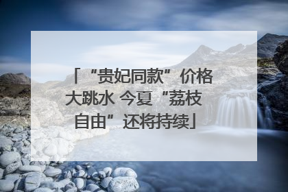 “贵妃同款”价格大跳水 今夏“荔枝自由”还将持续