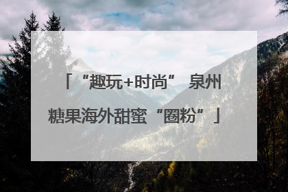 “趣玩+时尚” 泉州糖果海外甜蜜“圈粉”