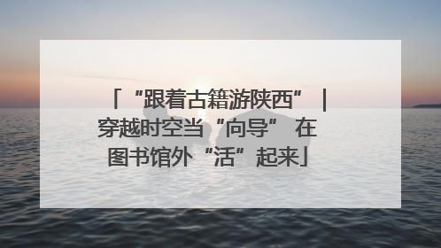“跟着古籍游陕西”｜穿越时空当“向导” 在图书馆外“活”起来