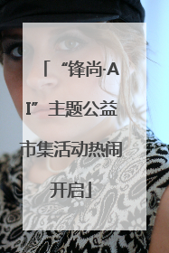 “锋尚·AI”主题公益市集活动热闹开启