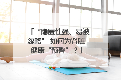 “隐匿性强、易被忽略” 如何为肾脏健康“预警”？
