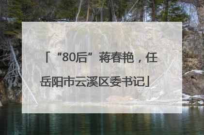 “80后”蒋春艳，任岳阳市云溪区委书记