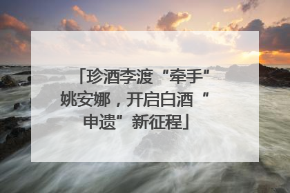 珍酒李渡“牵手”姚安娜，开启白酒“申遗”新征程