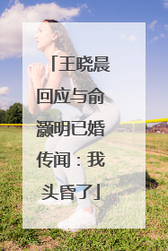王晓晨回应与俞灏明已婚传闻：我头昏了