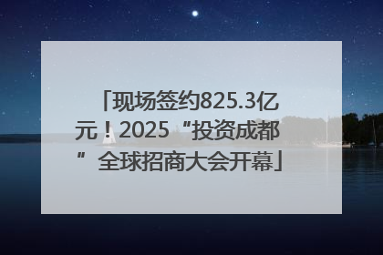 现场签约825.3亿元！2025“投资成都”全球招商大会开幕