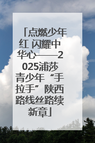 点燃少年红 闪耀中华心——2025浦莎青少年“手拉手”陕西路线丝路续新章