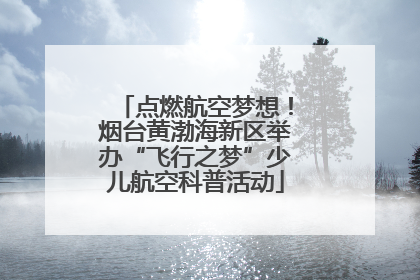 点燃航空梦想！烟台黄渤海新区举办“飞行之梦”少儿航空科普活动