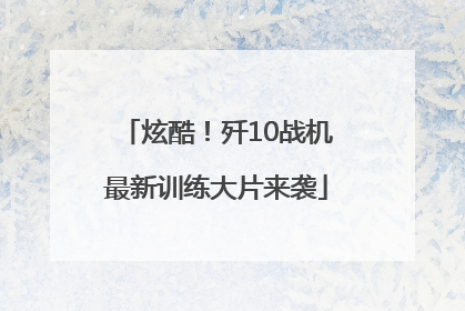 炫酷！歼10战机最新训练大片来袭