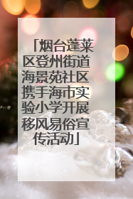 烟台蓬莱区登州街道海景苑社区携手海市实验小学开展移风易俗宣传活动