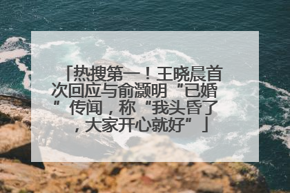 热搜第一！王晓晨首次回应与俞灏明“已婚”传闻，称“我头昏了，大家开心就好”