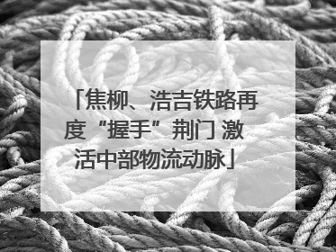 焦柳、浩吉铁路再度“握手”荆门 激活中部物流动脉