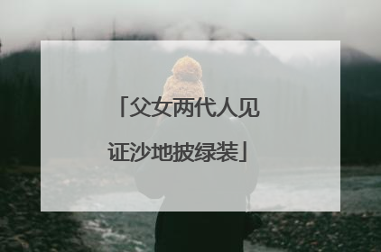 父女两代人见证沙地披绿装