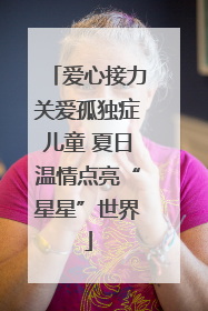 爱心接力关爱孤独症儿童 夏日温情点亮“星星”世界