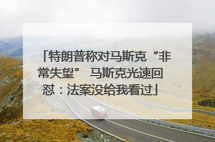 特朗普称对马斯克“非常失望” 马斯克光速回怼：法案没给我看过