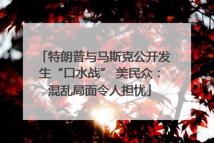 特朗普与马斯克公开发生“口水战” 美民众：混乱局面令人担忧