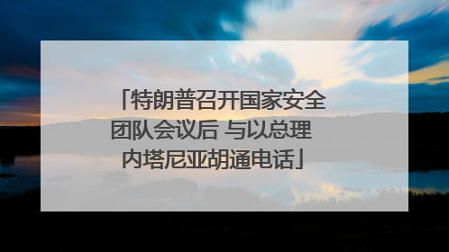 特朗普召开国家安全团队会议后 与以总理内塔尼亚胡通电话