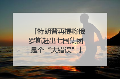 特朗普再提将俄罗斯赶出七国集团是个“大错误”