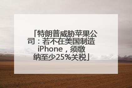 特朗普威胁苹果公司：若不在美国制造iPhone，须缴纳至少25%关税