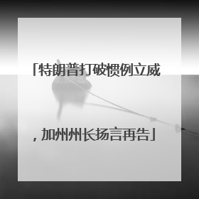 特朗普打破惯例立威，加州州长扬言再告