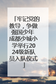 牢记党的教导，争做强国少年 成都少城小学举行2024级新队员入队仪式