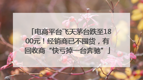 电商平台飞天茅台跌至1800元！经销商已不囤货，有回收商“快亏掉一台奔驰”