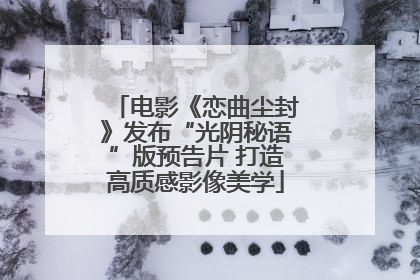 电影《恋曲尘封》发布“光阴秘语”版预告片 打造高质感影像美学