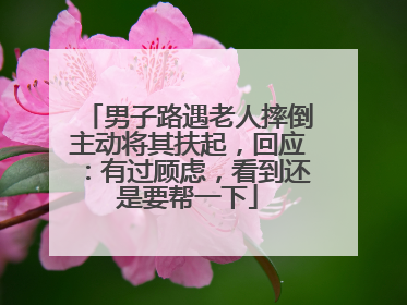 男子路遇老人摔倒主动将其扶起，回应：有过顾虑，看到还是要帮一下