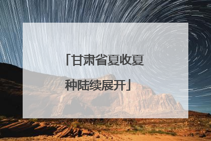 甘肃省夏收夏种陆续展开