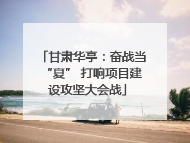 甘肃华亭：奋战当“夏” 打响项目建设攻坚大会战