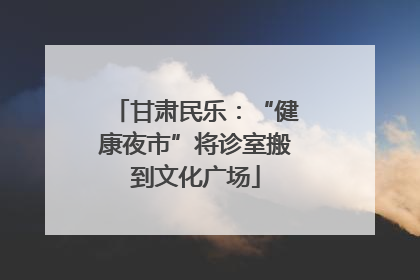 甘肃民乐：“健康夜市”将诊室搬到文化广场